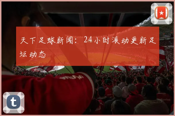 天下足球新闻：24小时滚动更新足坛动态
