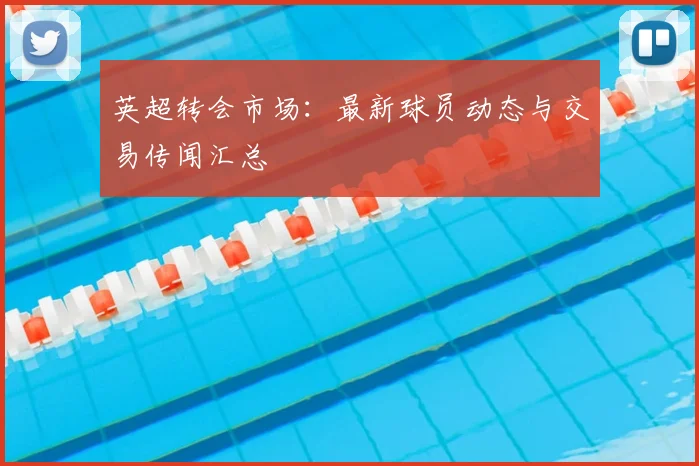 英超转会市场:最新球员动态与交易传闻汇总