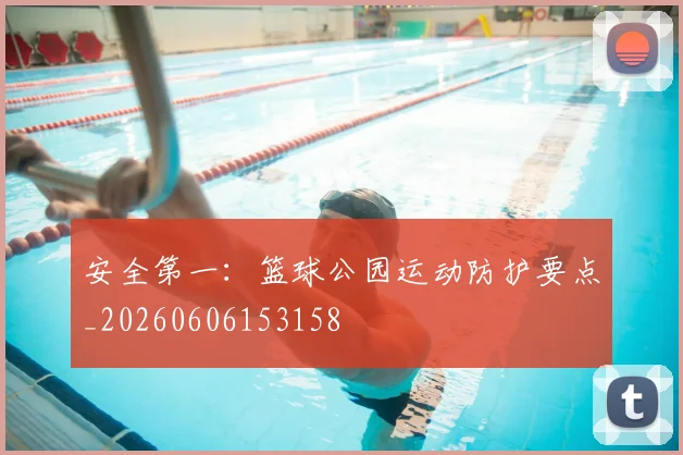 安全第一：篮球公园运动防护要点_20260606153158