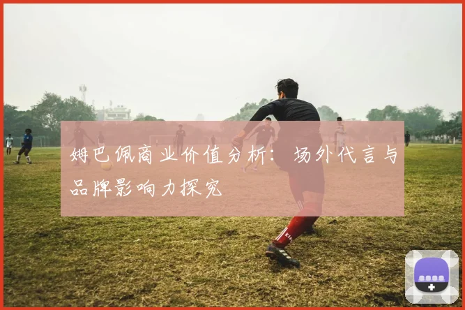姆巴佩商业价值分析：场外代言与品牌影响力探究