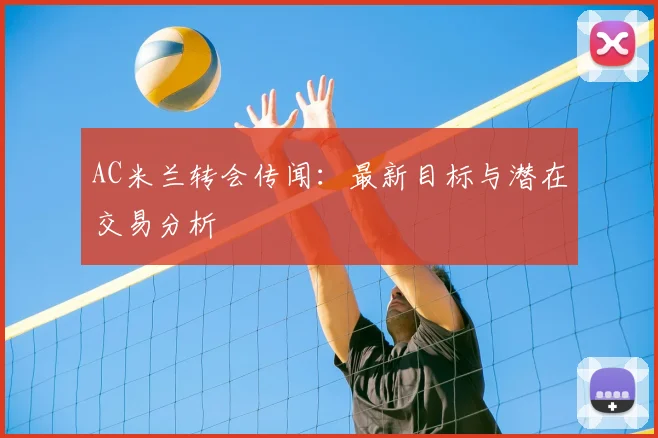 AC米兰转会传闻：最新目标与潜在交易分析