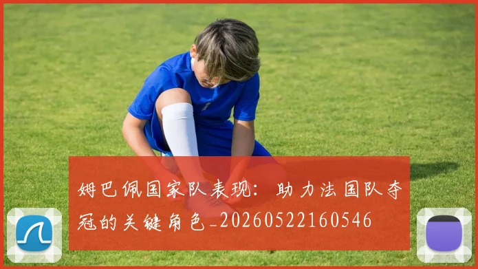姆巴佩国家队表现：助力法国队夺冠的关键角色_20260522160546