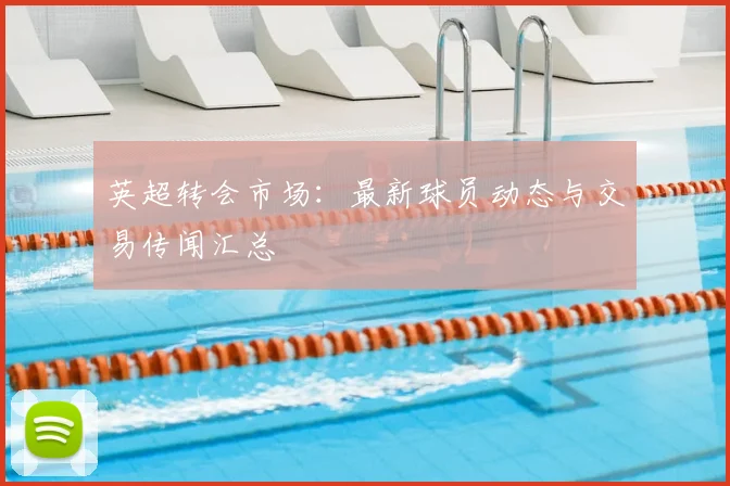 英超转会市场：最新球员动态与交易传闻汇总