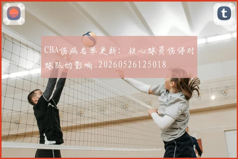 CBA伤病名单更新:核心球员伤停对球队的影响_20260526125018