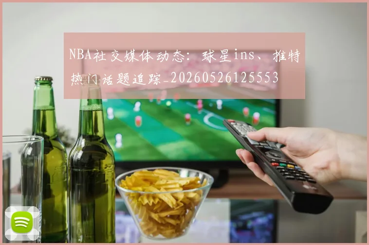 NBA社交媒体动态:球星ins、推特热门话题追踪_20260526125553