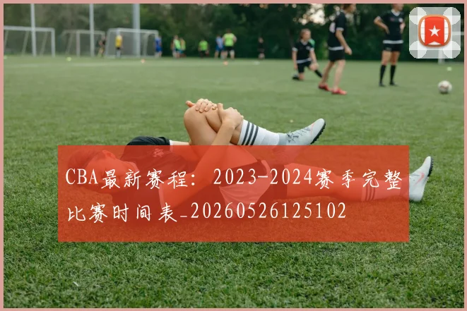CBA最新赛程:2023-2024赛季完整比赛时间表_20260526125102