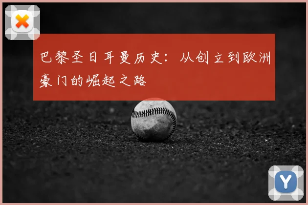 巴黎圣日耳曼历史:从创立到欧洲豪门的崛起之路