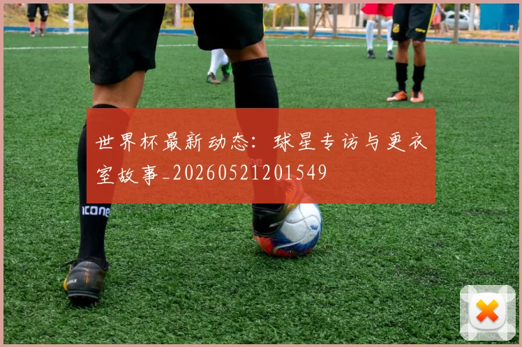 世界杯最新动态：球星专访与更衣室故事_20260521201549