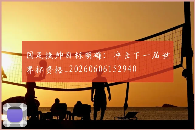 国足换帅目标明确:冲击下一届世界杯资格_20260606152940