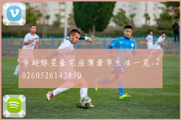 中超球星豪宅座驾奢华生活一览_20260526143850